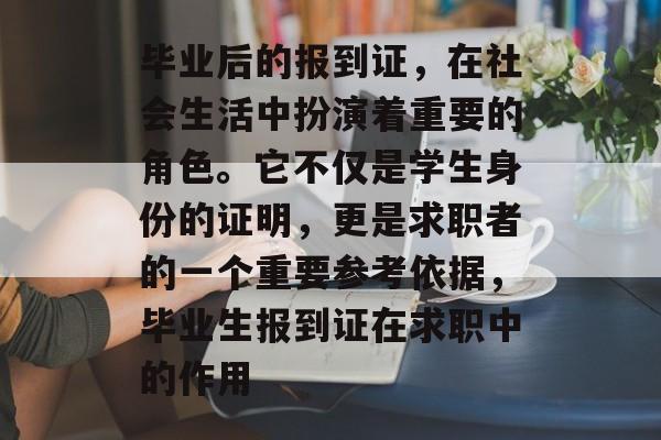 毕业后的报到证,在社会生活中扮演着重要的角色。它不仅是学生身份的证明,更是求职者的一个重要参考依据,毕业生报到证在求职中的作用 毕业后的报到证,在社会生活中扮演着重要的角色。它不仅是学生身份的证明,更是求职者的一个重要参考依据,毕业生报到证在求职中的作用