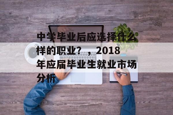 中学毕业后应选择什么样的职业？，2018年应届毕业生就业市场分析