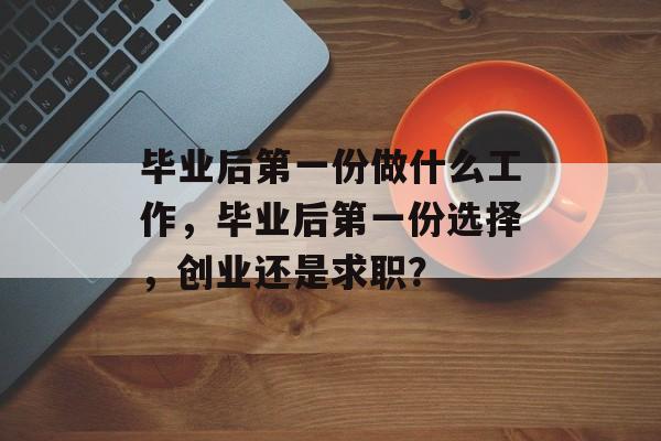 毕业后第一份做什么工作,毕业后第一份选择,创业还是求职? 毕业后第一份做什么工作,毕业后第一份选择,创业还是求职?