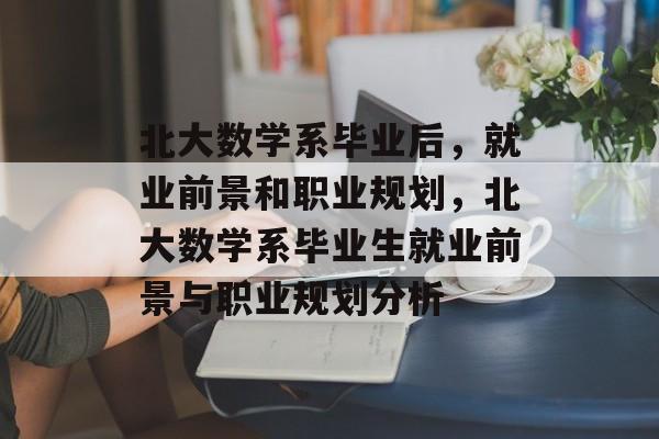 北大数学系毕业后，就业前景和职业规划，北大数学系毕业生就业前景与职业规划分析