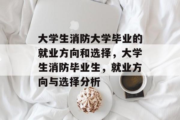 大学生消防大学毕业的就业方向和选择,大学生消防毕业生,就业方向与选择分析 大学生消防大学毕业的就业方向和选择,大学生消防毕业生,就业方向与选择分析