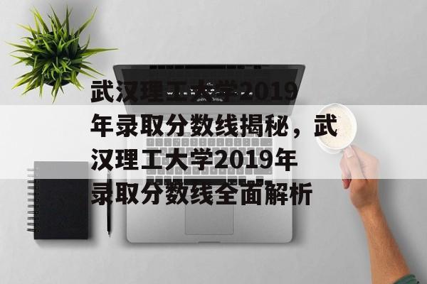 武汉理工大学2019年录取分数线揭秘，武汉理工大学2019年录取分数线全面解析