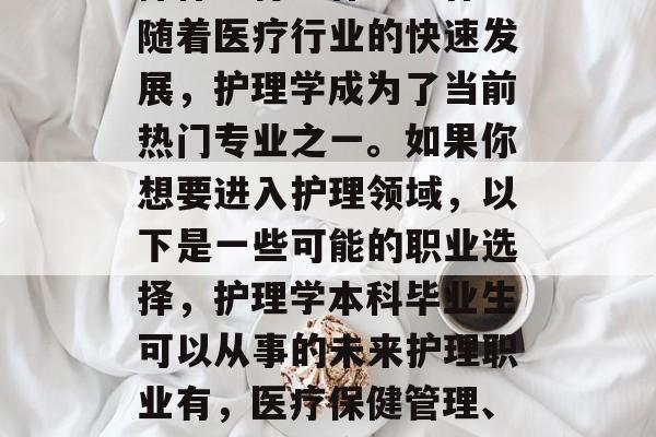 护理学本科毕业生应选择什么行业作为工作？随着医疗行业的快速发展，护理学成为了当前热门专业之一。如果你想要进入护理领域，以下是一些可能的职业选择，护理学本科毕业生可以从事的未来护理职业有，医疗保健管理、急救护理、临床护士、护工等。