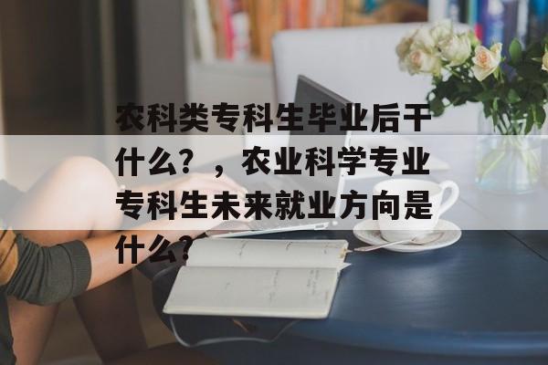 农科类专科生毕业后干什么？，农业科学专业专科生未来就业方向是什么?