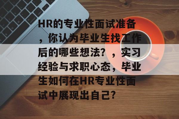 HR的专业性面试准备,你认为毕业生找工作后的哪些想法?,实习经验与求职心态,毕业生如何在HR专业性面试中展现出自己? HR的专业性面试准备,你认为毕业生找工作后的哪些想法?,实习经验与求职心态,毕业生如何在HR专业性面试中展现出自己?