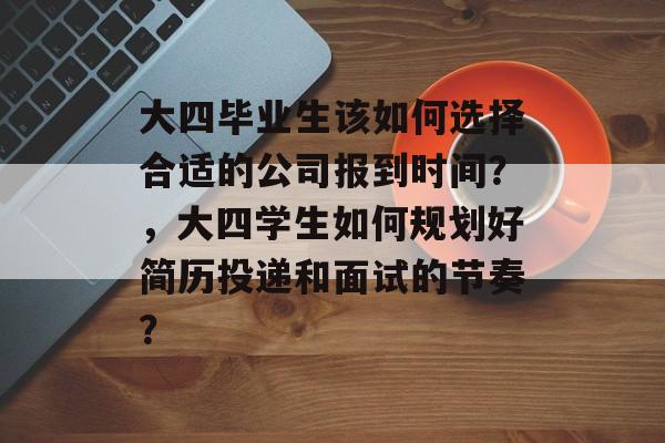 大四毕业生该如何选择合适的公司报到时间？，大四学生如何规划好简历投递和面试的节奏？