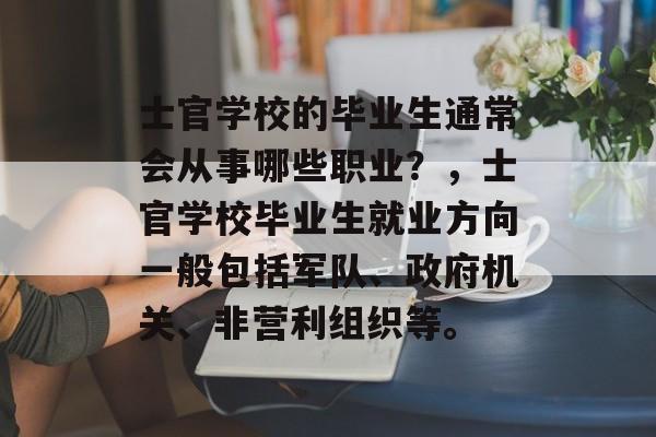 士官学校的毕业生通常会从事哪些职业？，士官学校毕业生就业方向一般包括军队、政府机关、非营利组织等。