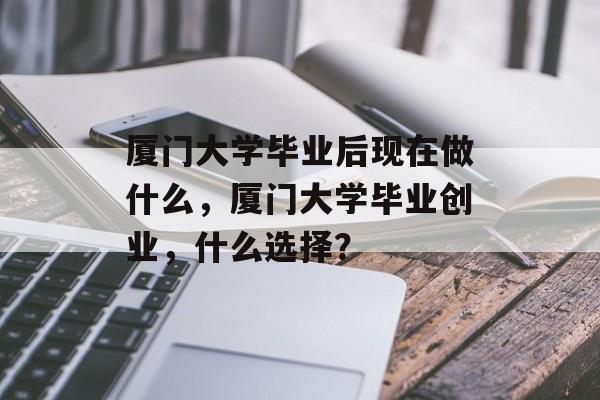 厦门大学毕业后现在做什么,厦门大学毕业创业,什么选择? 厦门大学毕业后现在做什么,厦门大学毕业创业,什么选择?