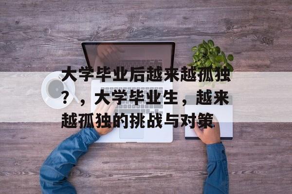 大学毕业后越来越孤独？，大学毕业生，越来越孤独的挑战与对策