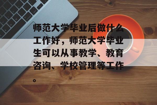师范大学毕业后做什么工作好,师范大学毕业生可以从事教学、教育咨询、学校管理等工作。 师范大学毕业后做什么工作好,师范大学毕业生可以从事教学、教育咨询、学校管理等工作。