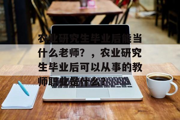 农业研究生毕业后能当什么老师？，农业研究生毕业后可以从事的教师职业是什么？