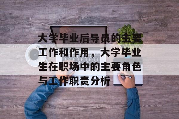 大学毕业后导员的主要工作和作用，大学毕业生在职场中的主要角色与工作职责分析