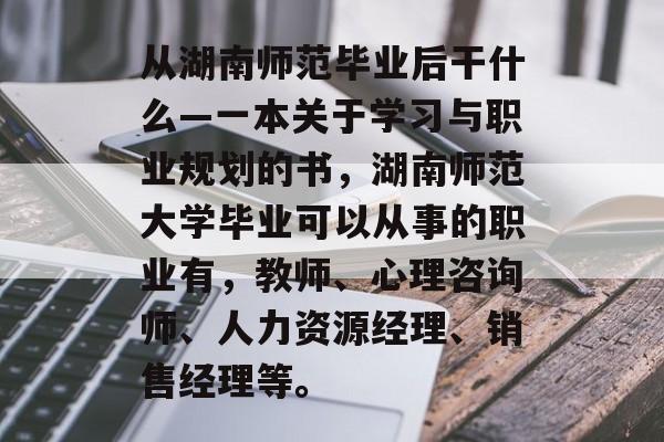 从湖南师范毕业后干什么—一本关于学习与职业规划的书，湖南师范大学毕业可以从事的职业有，教师、心理咨询师、人力资源经理、销售经理等。