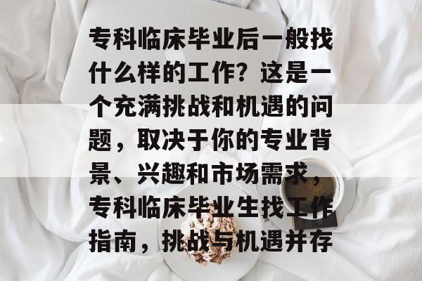 专科临床毕业后一般找什么样的工作？这是一个充满挑战和机遇的问题，取决于你的专业背景、兴趣和市场需求，专科临床毕业生找工作指南，挑战与机遇并存