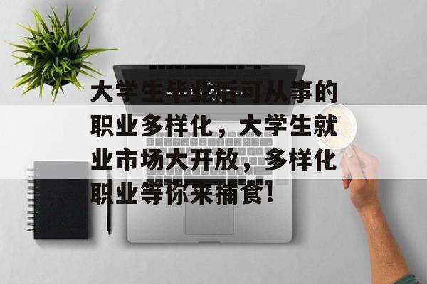 大学生毕业后可从事的职业多样化,大学生就业市场大开放,多样化职业等你来捕食! 大学生毕业后可从事的职业多样化,大学生就业市场大开放,多样化职业等你来捕食!