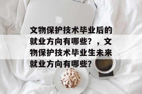 文物保护技术毕业后的就业方向有哪些？，文物保护技术毕业生未来就业方向有哪些？