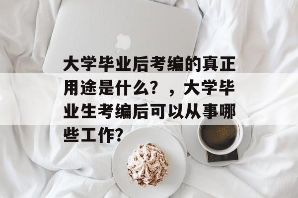 大学毕业后考编的真正用途是什么?,大学毕业生考编后可以从事哪些工作? 大学毕业后考编的真正用途是什么?,大学毕业生考编后可以从事哪些工作?