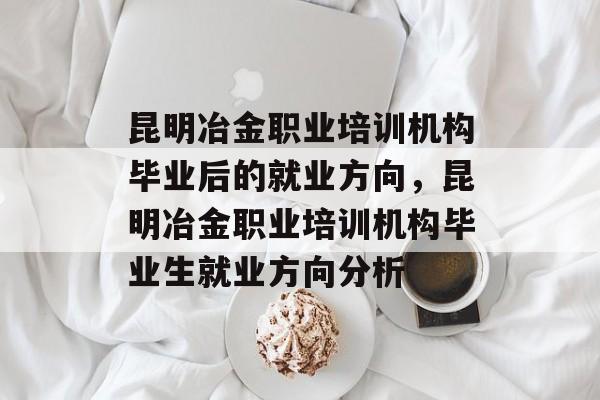 昆明冶金职业培训机构毕业后的就业方向，昆明冶金职业培训机构毕业生就业方向分析