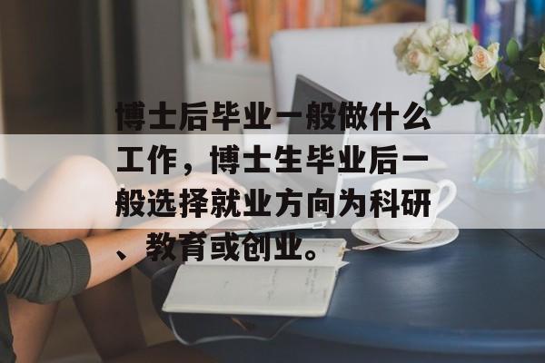 博士后毕业一般做什么工作，博士生毕业后一般选择就业方向为科研、教育或创业。
