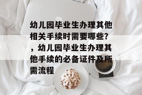 幼儿园毕业生办理其他相关手续时需要哪些？，幼儿园毕业生办理其他手续的必备证件及所需流程