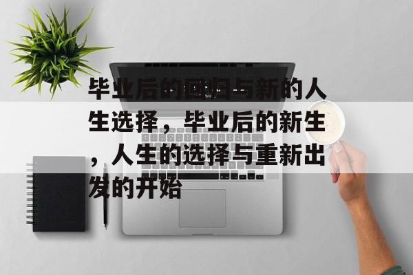 毕业后的回归与新的人生选择,毕业后的新生,人生的选择与重新出发的开始 毕业后的回归与新的人生选择,毕业后的新生,人生的选择与重新出发的开始