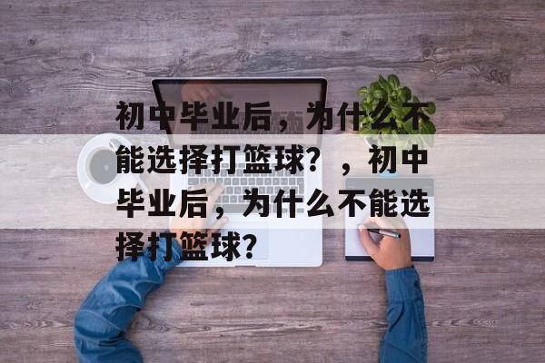 初中毕业后,为什么不能选择打篮球?,初中毕业后,为什么不能选择打篮球? 初中毕业后,为什么不能选择打篮球?,初中毕业后,为什么不能选择打篮球?