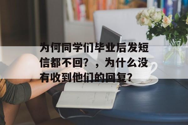 为何同学们毕业后发短信都不回?,为什么没有收到他们的回复? 为何同学们毕业后发短信都不回?,为什么没有收到他们的回复?