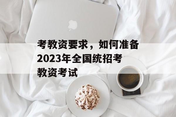 考教资要求,如何准备2023年全国统招考教资考试 考教资要求,如何准备2023年全国统招考教资考试