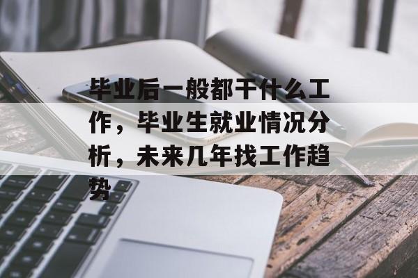 毕业后一般都干什么工作,毕业生就业情况分析,未来几年找工作趋势 毕业后一般都干什么工作,毕业生就业情况分析,未来几年找工作趋势