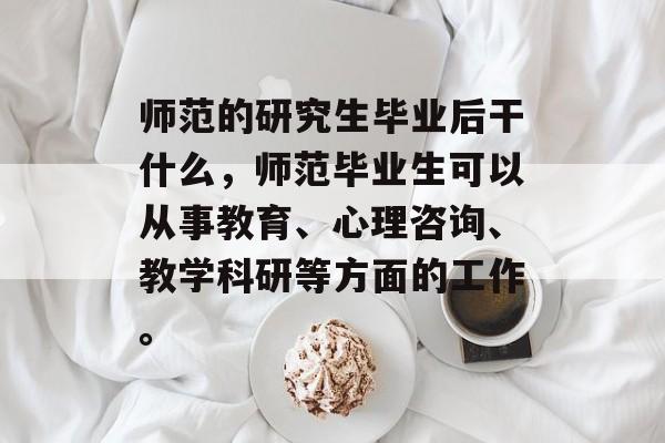 师范的研究生毕业后干什么,师范毕业生可以从事教育、心理咨询、教学科研等方面的工作。 师范的研究生毕业后干什么,师范毕业生可以从事教育、心理咨询、教学科研等方面的工作。