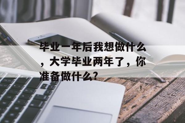毕业一年后我想做什么，大学毕业两年了，你准备做什么?