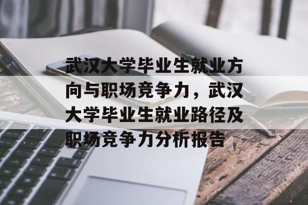 武汉大学毕业生就业方向与职场竞争力,武汉大学毕业生就业路径及职场竞争力分析报告 武汉大学毕业生就业方向与职场竞争力,武汉大学毕业生就业路径及职场竞争力分析报告