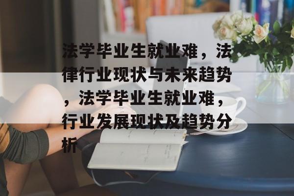 法学毕业生就业难，法律行业现状与未来趋势，法学毕业生就业难，行业发展现状及趋势分析