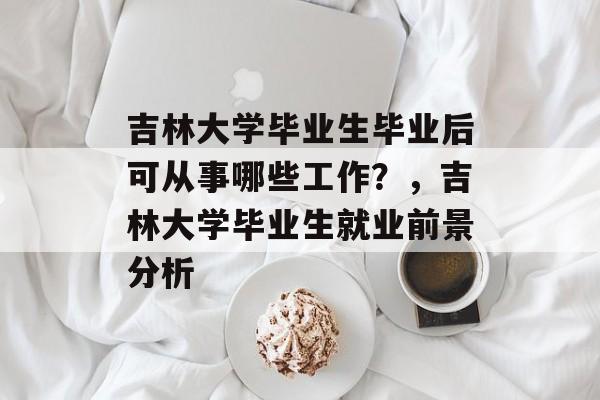 吉林大学毕业生毕业后可从事哪些工作?,吉林大学毕业生就业前景分析 吉林大学毕业生毕业后可从事哪些工作?,吉林大学毕业生就业前景分析