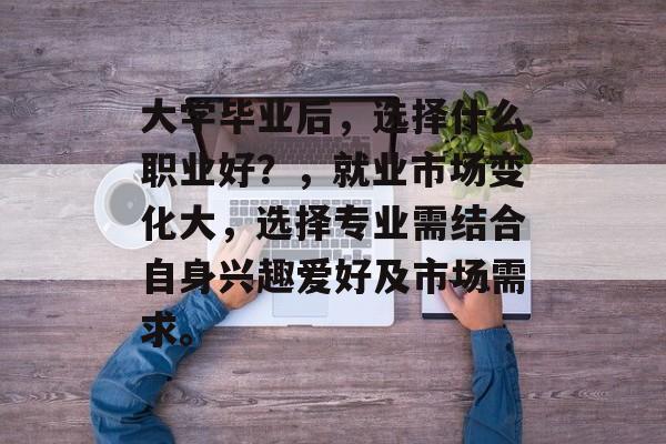 大学毕业后,选择什么职业好?,就业市场变化大,选择专业需结合自身兴趣爱好及市场需求。 大学毕业后,选择什么职业好?,就业市场变化大,选择专业需结合自身兴趣爱好及市场需求。
