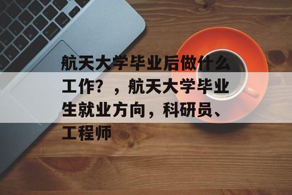 航天大学毕业后做什么工作？，航天大学毕业生就业方向，科研员、工程师
