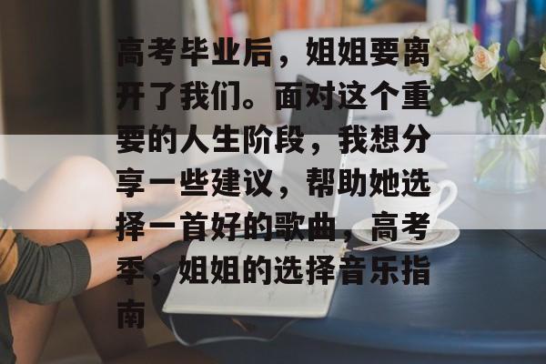 高考毕业后，姐姐要离开了我们。面对这个重要的人生阶段，我想分享一些建议，帮助她选择一首好的歌曲，高考季，姐姐的选择音乐指南