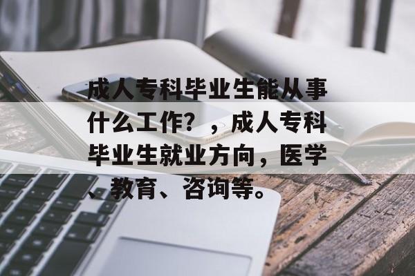 成人专科毕业生能从事什么工作?,成人专科毕业生就业方向,医学、教育、咨询等。 成人专科毕业生能从事什么工作?,成人专科毕业生就业方向,医学、教育、咨询等。
