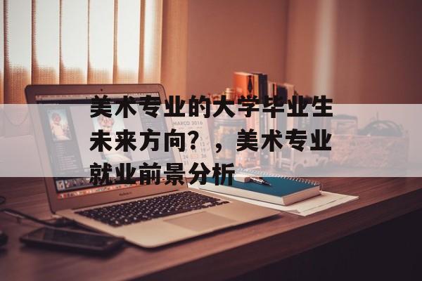 美术专业的大学毕业生未来方向?,美术专业就业前景分析 美术专业的大学毕业生未来方向?,美术专业就业前景分析