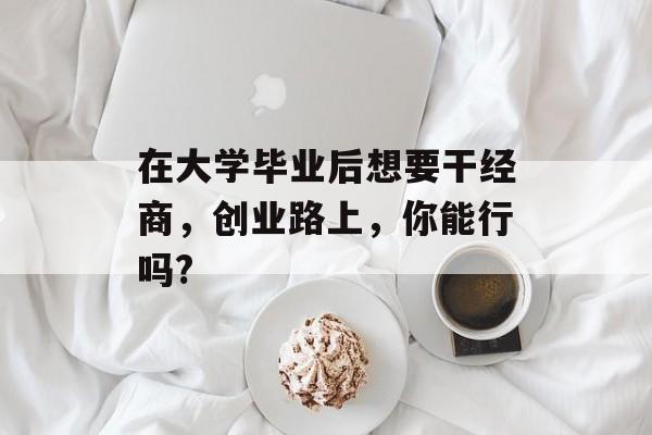 在大学毕业后想要干经商，创业路上，你能行吗?