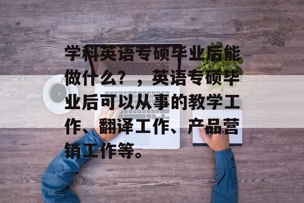 学科英语专硕毕业后能做什么？，英语专硕毕业后可以从事的教学工作、翻译工作、产品营销工作等。