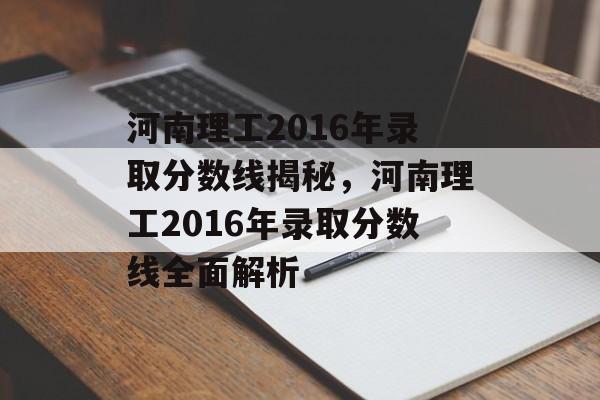 河南理工2016年录取分数线揭秘，河南理工2016年录取分数线全面解析