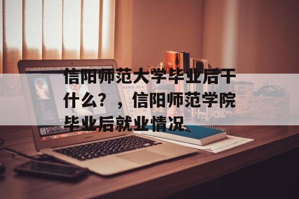 信阳师范大学毕业后干什么?,信阳师范学院毕业后就业情况 信阳师范大学毕业后干什么?,信阳师范学院毕业后就业情况
