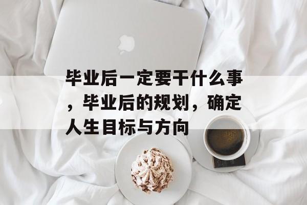毕业后一定要干什么事，毕业后的规划，确定人生目标与方向