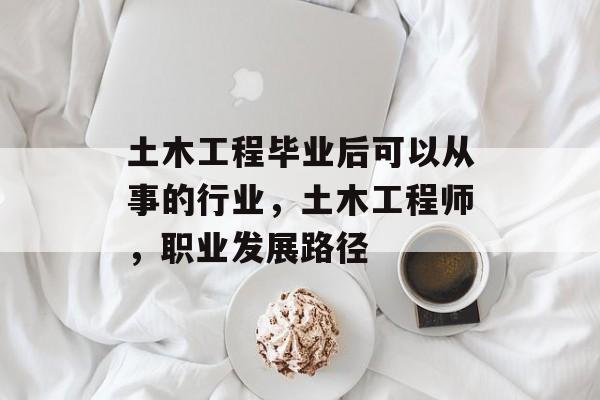 土木工程毕业后可以从事的行业,土木工程师,职业发展路径 土木工程毕业后可以从事的行业,土木工程师,职业发展路径