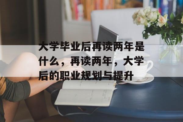 大学毕业后再读两年是什么,再读两年,大学后的职业规划与提升 大学毕业后再读两年是什么,再读两年,大学后的职业规划与提升