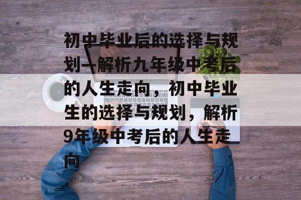 初中毕业后的选择与规划—解析九年级中考后的人生走向,初中毕业生的选择与规划,解析9年级中考后的人生走向 初中毕业后的选择与规划—解析九年级中考后的人生走向,初中毕业生的选择与规划,解析9年级中考后的人生走向