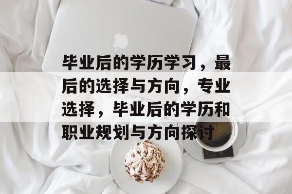 毕业后的学历学习，最后的选择与方向，专业选择，毕业后的学历和职业规划与方向探讨
