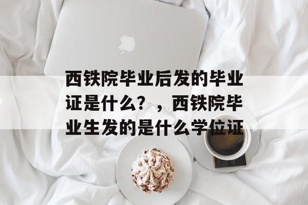 西铁院毕业后发的毕业证是什么？，西铁院毕业生发的是什么学位证