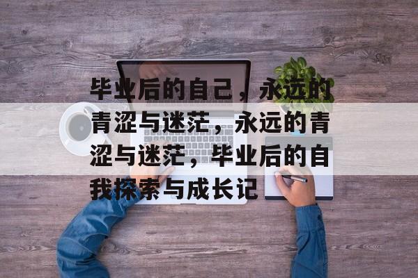 毕业后的自己,永远的青涩与迷茫,永远的青涩与迷茫,毕业后的自我探索与成长记 毕业后的自己,永远的青涩与迷茫,永远的青涩与迷茫,毕业后的自我探索与成长记